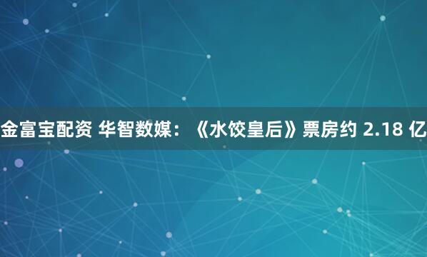 金富宝配资 华智数媒：《水饺皇后》票房约 2.18 亿