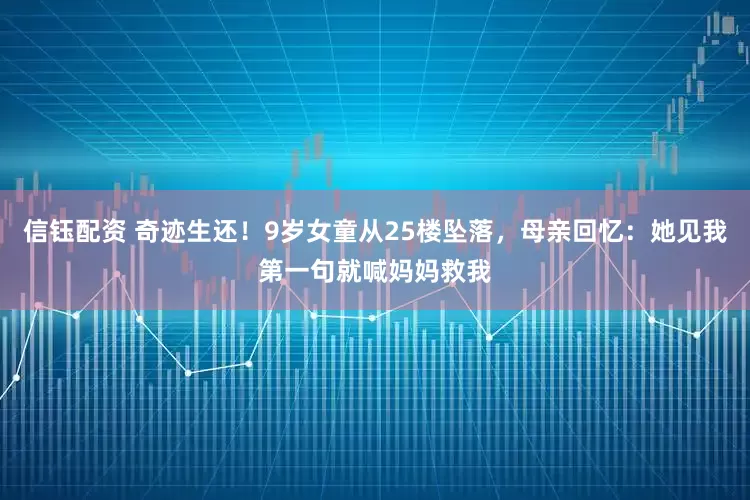 信钰配资 奇迹生还！9岁女童从25楼坠落，母亲回忆：她见我第一句就喊妈妈救我