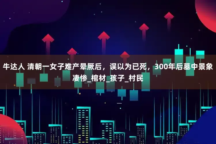 牛达人 清朝一女子难产晕厥后，误以为已死，300年后墓中景象凄惨_棺材_孩子_村民