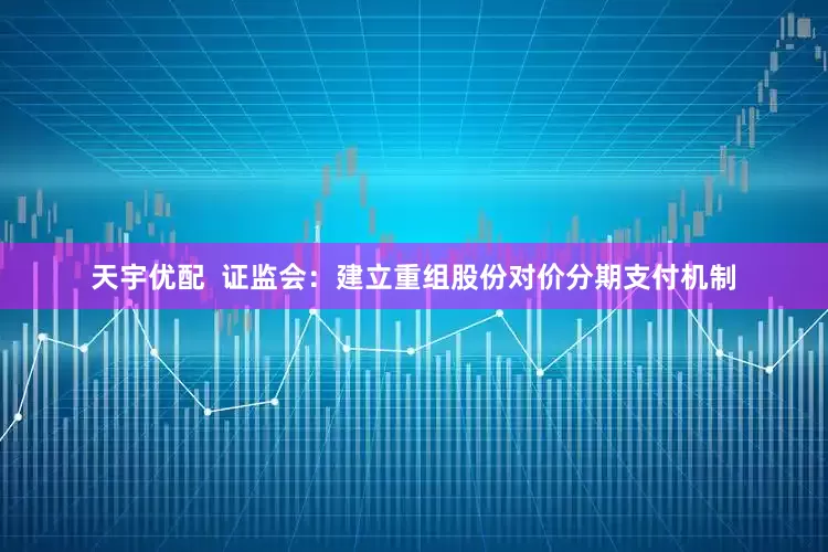 天宇优配  证监会：建立重组股份对价分期支付机制