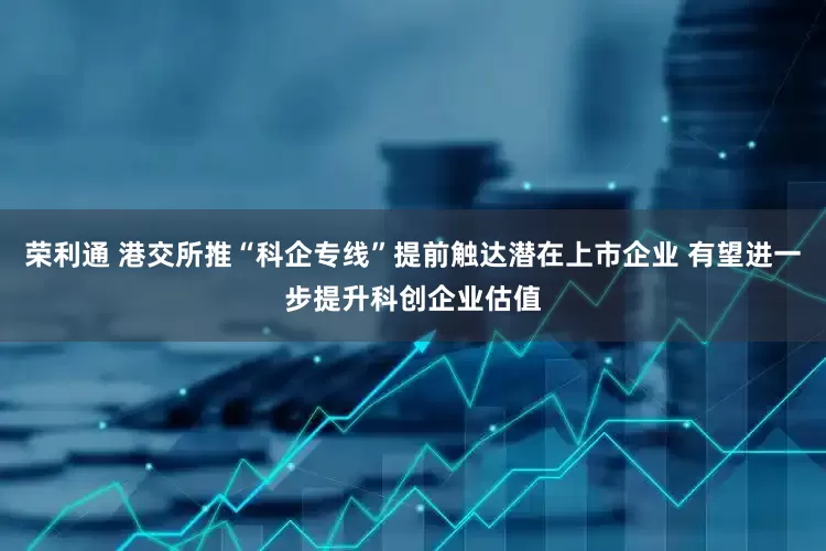 荣利通 港交所推“科企专线”提前触达潜在上市企业 有望进一步提升科创企业估值