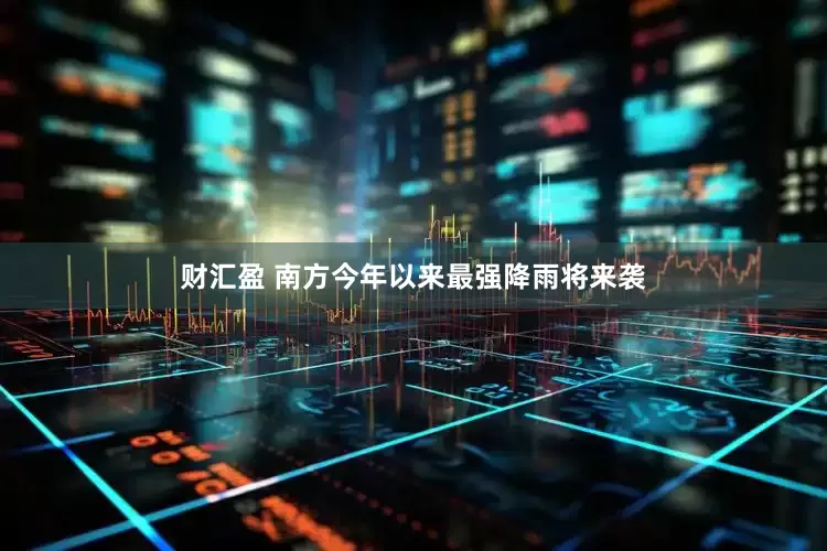 财汇盈 南方今年以来最强降雨将来袭