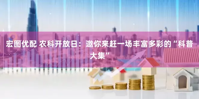 宏图优配 农科开放日：邀你来赶一场丰富多彩的“科普大集”