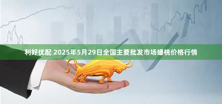 利好优配 2025年5月29日全国主要批发市场蟠桃价格行情