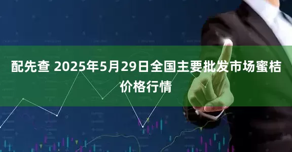 配先查 2025年5月29日全国主要批发市场蜜桔价格行情