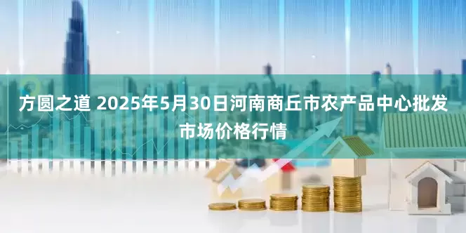 方圆之道 2025年5月30日河南商丘市农产品中心批发市场价格行情