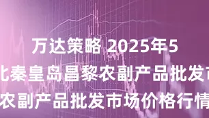 万达策略 2025年5月30日河北秦皇岛昌黎农副产品批发市场价格行情
