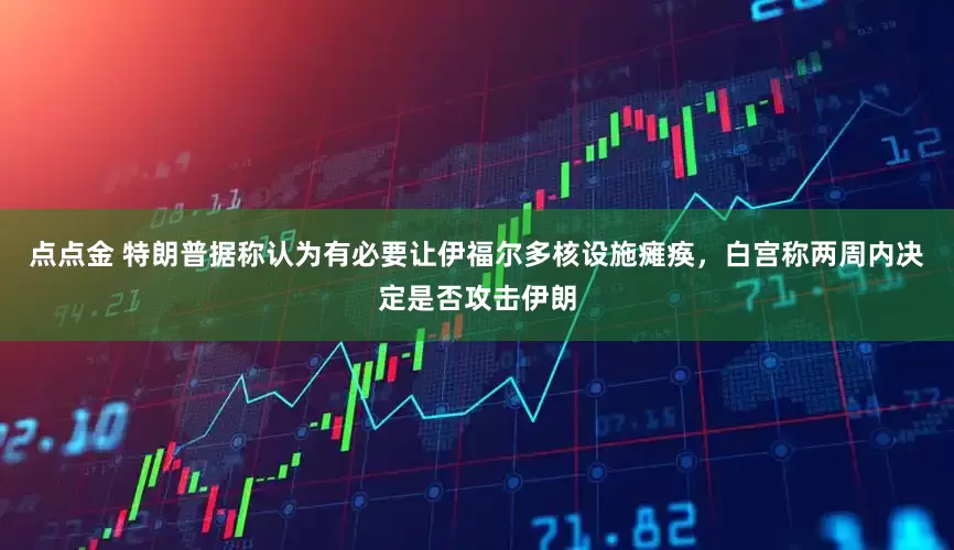 点点金 特朗普据称认为有必要让伊福尔多核设施瘫痪，白宫称两周内决定是否攻击伊朗
