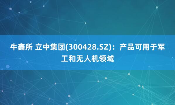牛鑫所 立中集团(300428.SZ)：产品可用于军工和无人机领域
