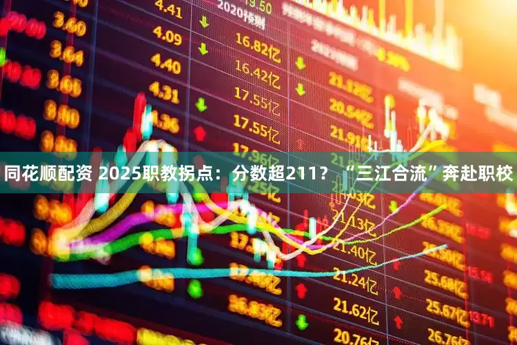 同花顺配资 2025职教拐点：分数超211？ “三江合流”奔赴职校