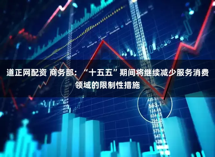 道正网配资 商务部：“十五五”期间将继续减少服务消费领域的限制性措施