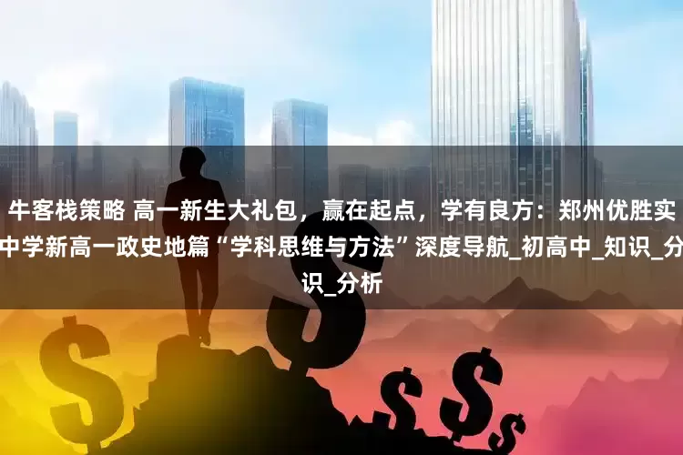 牛客栈策略 高一新生大礼包，赢在起点，学有良方：郑州优胜实验中学新高一政史地篇“学科思维与方法”深度导航_初高中_知识_分析