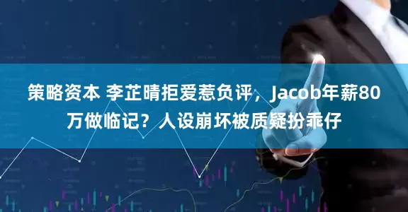 策略资本 李芷晴拒爱惹负评，Jacob年薪80万做临记？人设崩坏被质疑扮乖仔