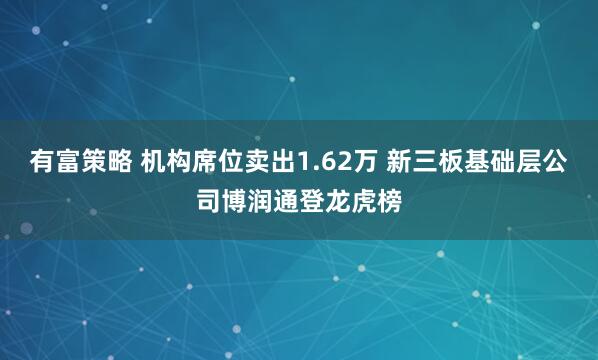有富策略 机构席位卖出1.62万 新三板基础层公司博润通登龙虎榜