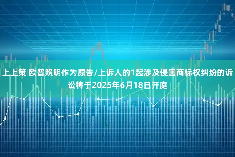 上上策 欧普照明作为原告/上诉人的1起涉及侵害商标权纠纷的诉讼将于2025年6月18日开庭