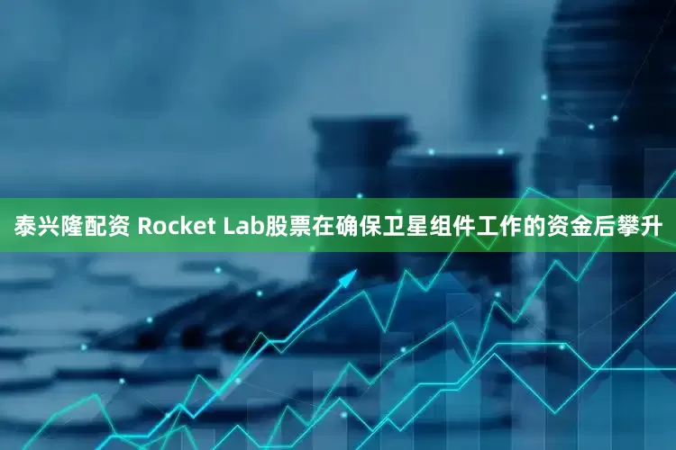 泰兴隆配资 Rocket Lab股票在确保卫星组件工作的资金后攀升
