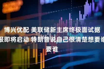 博兴优配 美联储新主席终极面试据报即将启动 特朗普说自己很清楚想要谁