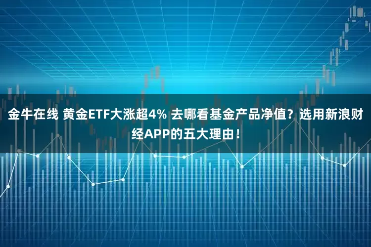 金牛在线 黄金ETF大涨超4% 去哪看基金产品净值？选用新浪财经APP的五大理由！