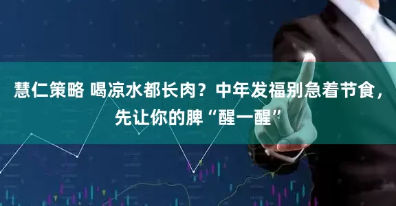 慧仁策略 喝凉水都长肉？中年发福别急着节食，先让你的脾“醒一醒”