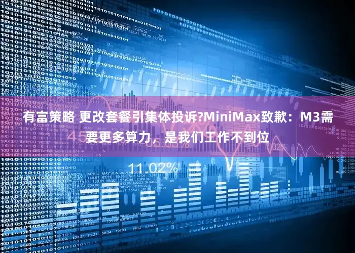 有富策略 更改套餐引集体投诉?MiniMax致歉：M3需要更多算力，是我们工作不到位
