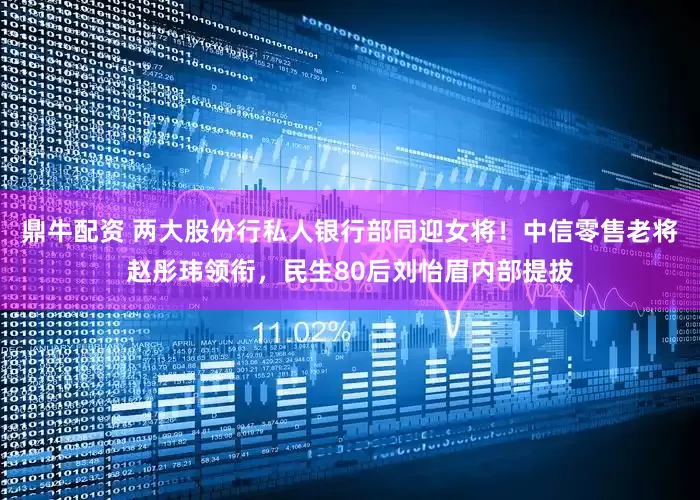 鼎牛配资 两大股份行私人银行部同迎女将！中信零售老将赵彤玮领衔，民生80后刘怡眉内部提拔