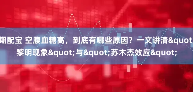 期配宝 空腹血糖高，到底有哪些原因？一文讲清"黎明现象"与"苏木杰效应"