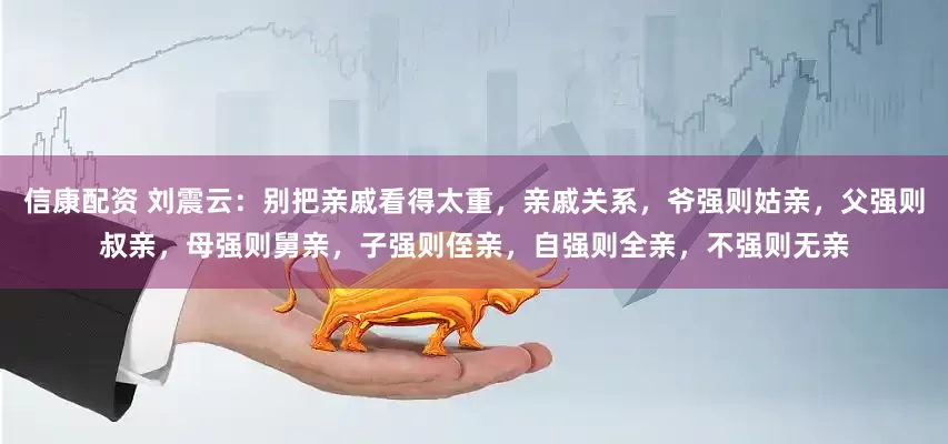 信康配资 刘震云：别把亲戚看得太重，亲戚关系，爷强则姑亲，父强则叔亲，母强则舅亲，子强则侄亲，自强则全亲，不强则无亲