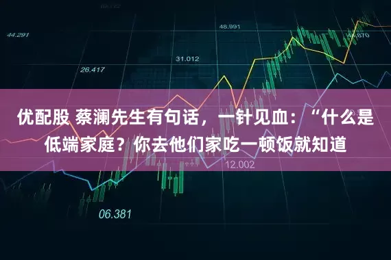 优配股 蔡澜先生有句话，一针见血：“什么是低端家庭？你去他们家吃一顿饭就知道