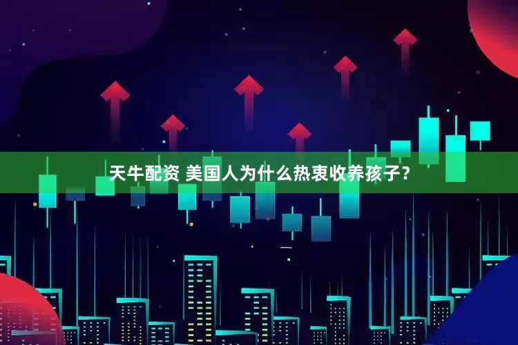 天牛配资 美国人为什么热衷收养孩子？